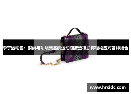 李宁运动包：时尚与功能兼备的运动潮流选择助你轻松应对各种场合