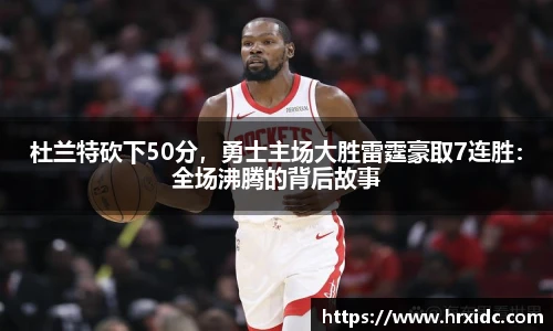 杜兰特砍下50分，勇士主场大胜雷霆豪取7连胜：全场沸腾的背后故事