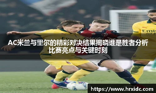 AC米兰与里尔的精彩对决结果揭晓谁是胜者分析比赛亮点与关键时刻