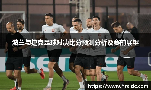 波兰与捷克足球对决比分预测分析及赛前展望