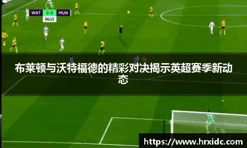 布莱顿与沃特福德的精彩对决揭示英超赛季新动态